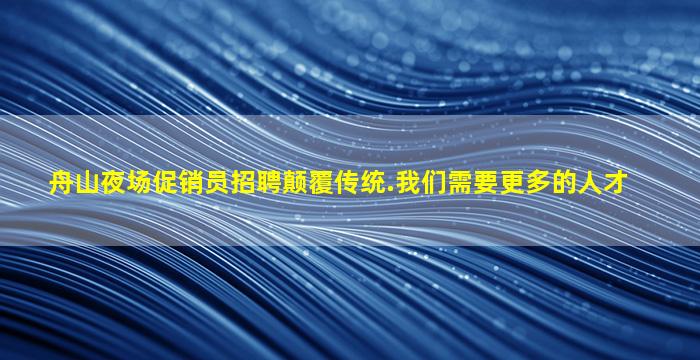 舟山夜场促销员招聘颠覆传统.我们需要更多的人才
